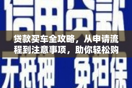 邱县贷款买车全攻略，从申请流程到注意事项，助你轻松购车