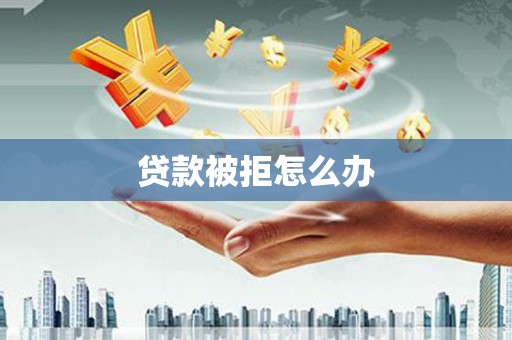 邱县贷款被拒怎么办