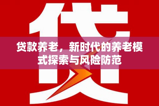 邱县贷款养老，新时代的养老模式探索与风险防范